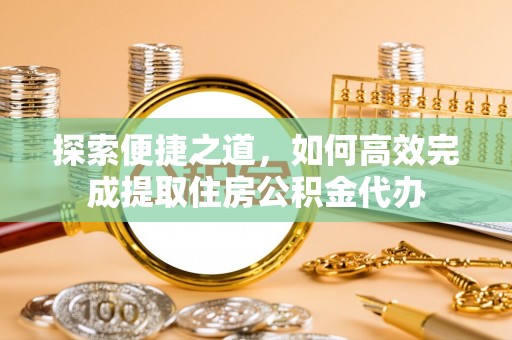 埤头探索便捷之道，如何高效完成提取住房公积金代办