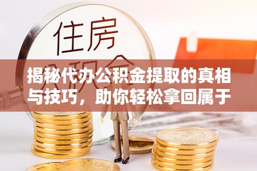 埤头揭秘代办公积金提取的真相与技巧，助你轻松拿回属于你的钱
