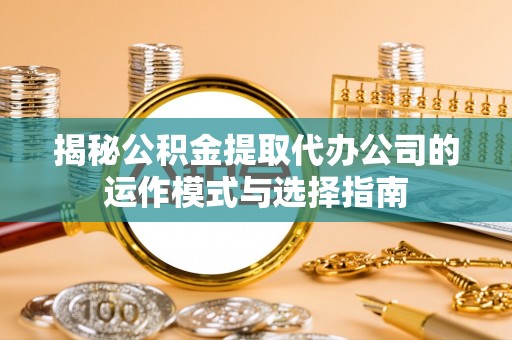埤头揭秘公积金提取代办公司的运作模式与选择指南
