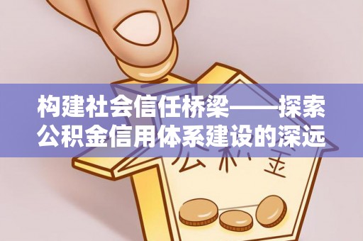 埤头构建社会信任桥梁——探索公积金信用体系建设的深远意义