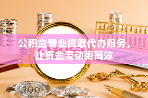 埤头公积金专业提取代办服务，让资金流动更高效