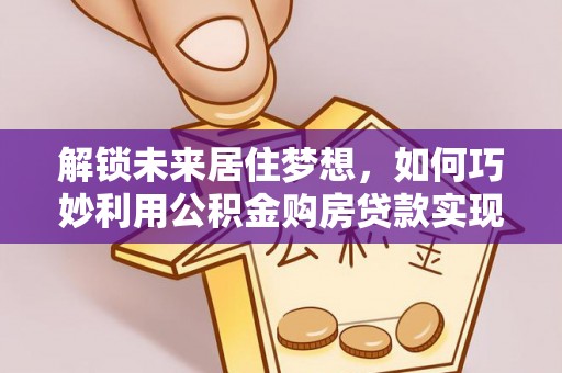 埤头解锁未来居住梦想，如何巧妙利用公积金购房贷款实现房产投资