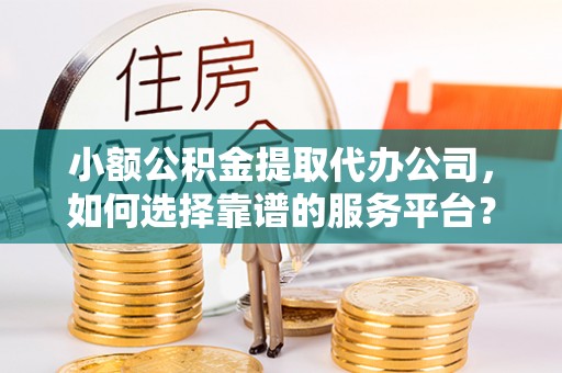 埤头小额公积金提取代办公司，如何选择靠谱的服务平台？