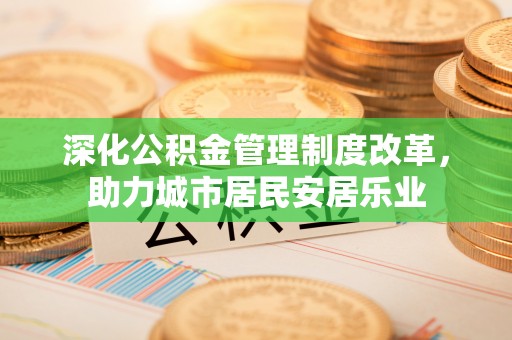 埤头深化公积金管理制度改革，助力城市居民安居乐业