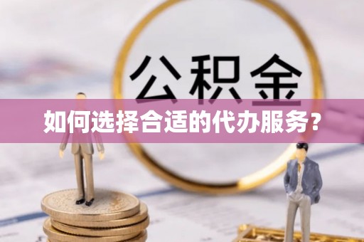 埤头如何选择合适的代办服务？