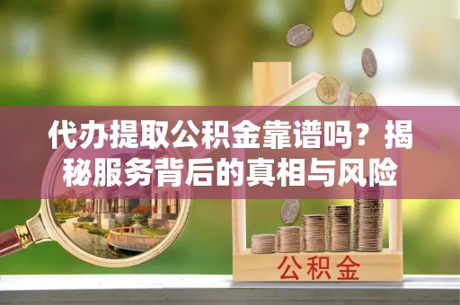 埤头代办提取公积金靠谱吗？揭秘服务背后的真相与风险