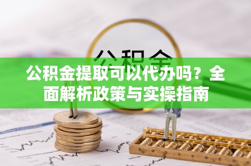 埤头公积金提取可以代办吗？全面解析政策与实操指南