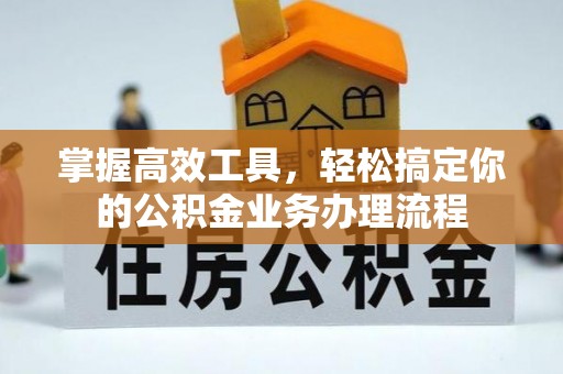 埤头掌握高效工具，轻松搞定你的公积金业务办理流程