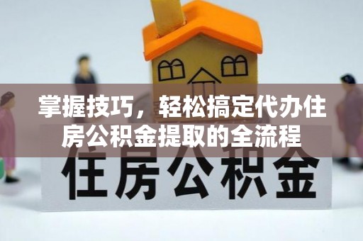 埤头掌握技巧，轻松搞定代办住房公积金提取的全流程