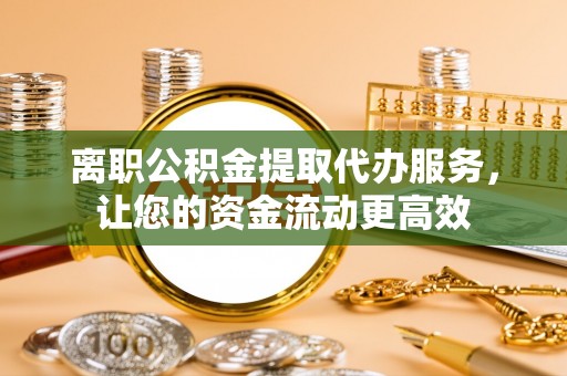埤头离职公积金提取代办服务，让您的资金流动更高效