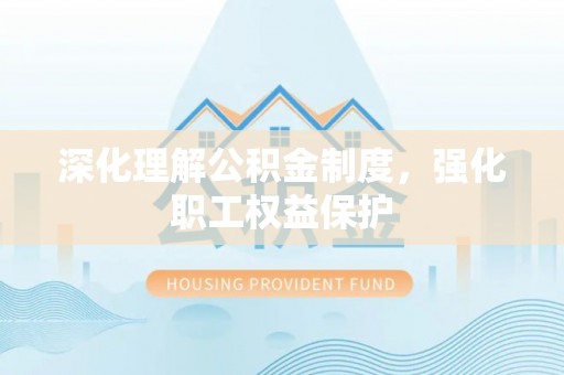 埤头深化理解公积金制度，强化职工权益保护