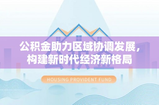 埤头公积金助力区域协调发展，构建新时代经济新格局