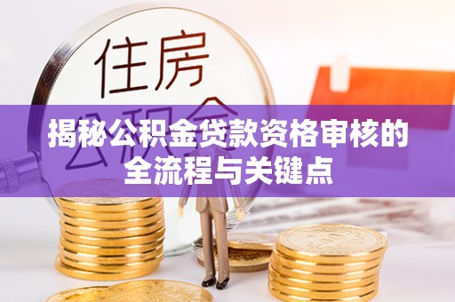埤头揭秘公积金贷款资格审核的全流程与关键点