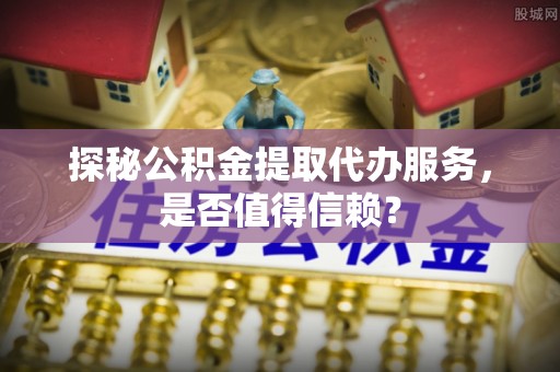 埤头探秘公积金提取代办服务，是否值得信赖？