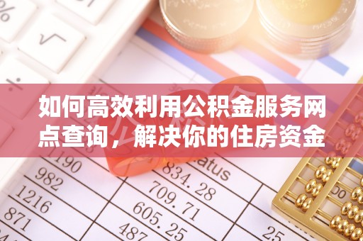 埤头如何高效利用公积金服务网点查询，解决你的住房资金难题