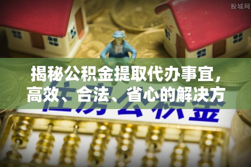 埤头揭秘公积金提取代办事宜，高效、合法、省心的解决方案