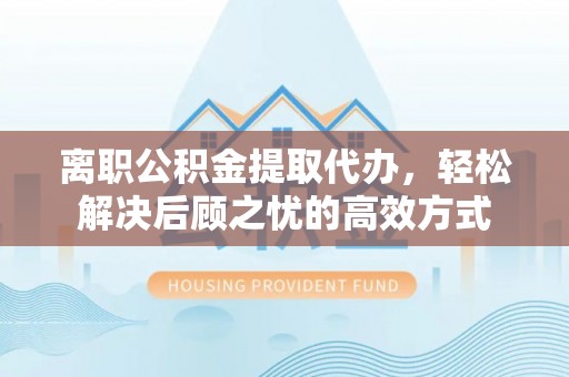 埤头离职公积金提取代办，轻松解决后顾之忧的高效方式