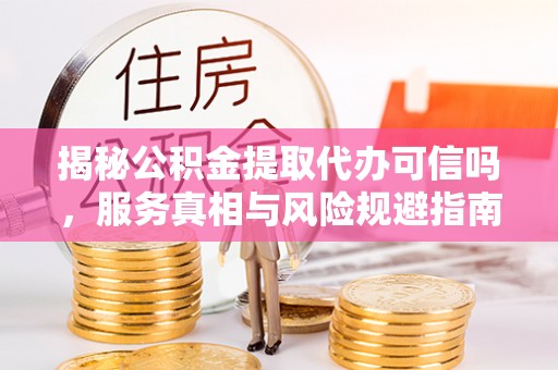 埤头揭秘公积金提取代办可信吗，服务真相与风险规避指南