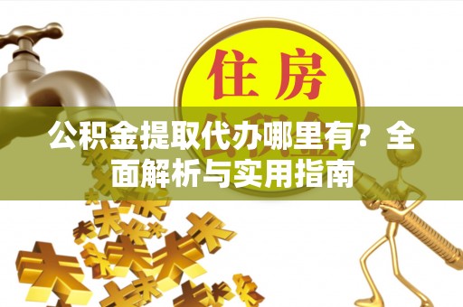 埤头公积金提取代办哪里有？全面解析与实用指南