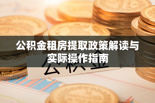 埤头公积金租房提取政策解读与实际操作指南
