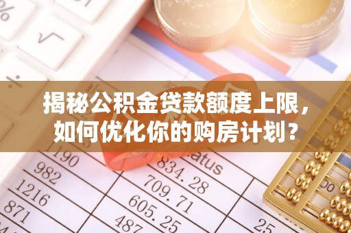 埤头揭秘公积金贷款额度上限，如何优化你的购房计划？