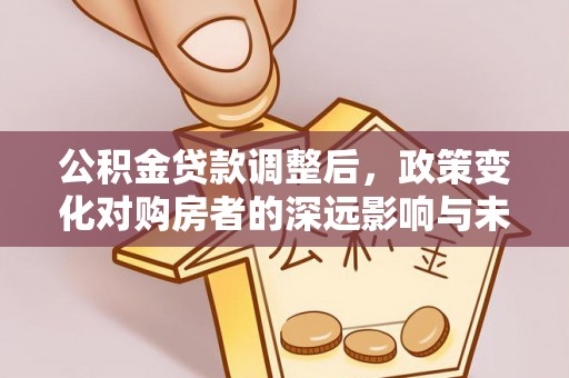 埤头公积金贷款调整后，政策变化对购房者的深远影响与未来趋势分析