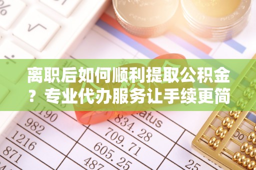 埤头离职后如何顺利提取公积金？专业代办服务让手续更简单