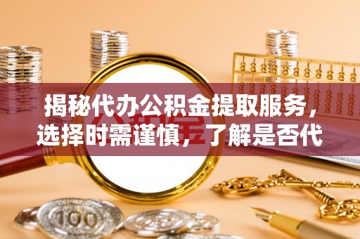 埤头揭秘代办公积金提取服务，选择时需谨慎，了解是否代办公积金提取可靠吗？
