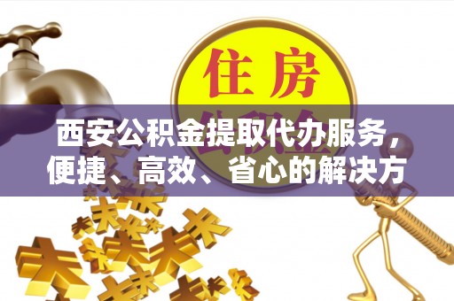 埤头西安公积金提取代办服务，便捷、高效、省心的解决方案