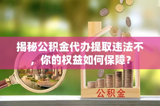 埤头揭秘公积金代办提取违法不，你的权益如何保障？